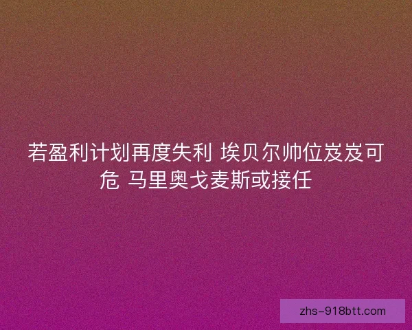 若盈利计划再度失利 埃贝尔帅位岌岌可危 马里奥戈麦斯或接任