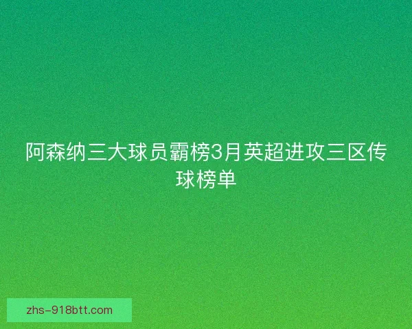 阿森纳三大球员霸榜3月英超进攻三区传球榜单