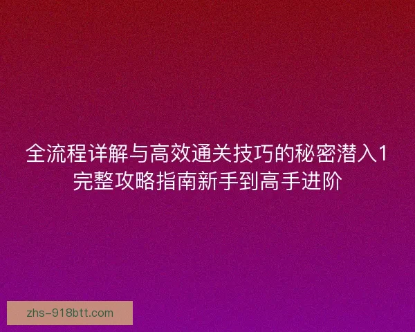 全流程详解与高效通关技巧的秘密潜入1完整攻略指南新手到高手进阶