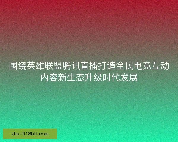 围绕英雄联盟腾讯直播打造全民电竞互动内容新生态升级时代发展