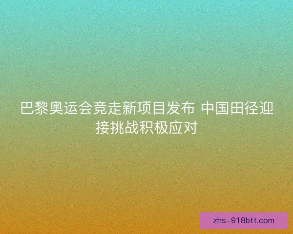 巴黎奥运会竞走新项目发布 中国田径迎接挑战积极应对
