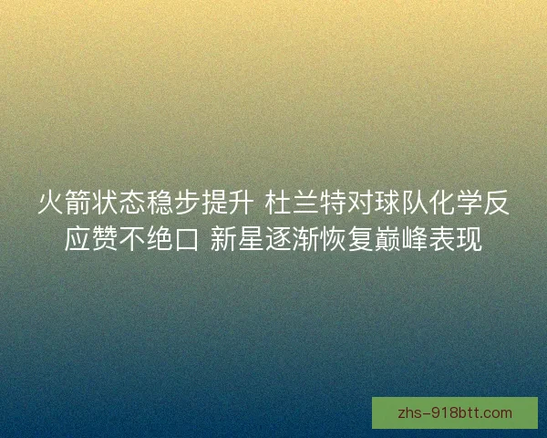 火箭状态稳步提升 杜兰特对球队化学反应赞不绝口 新星逐渐恢复巅峰表现