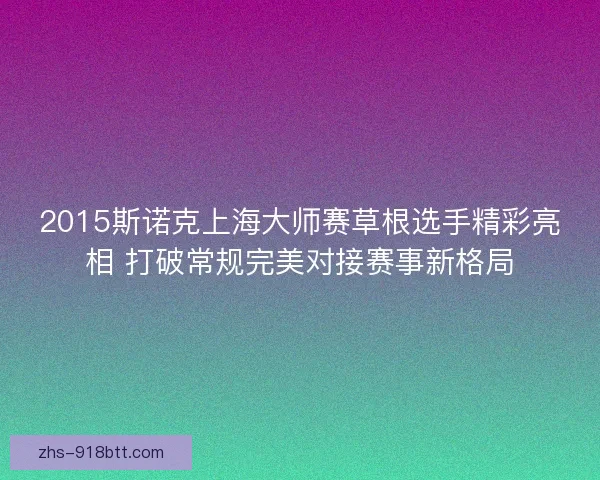 2015斯诺克上海大师赛草根选手精彩亮相 打破常规完美对接赛事新格局