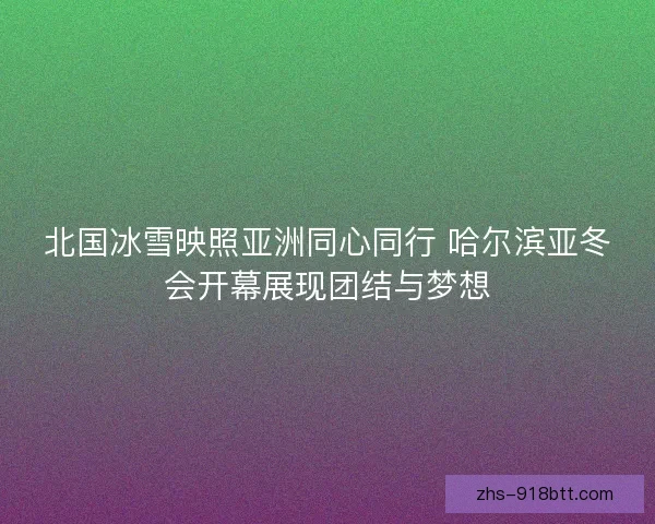 北国冰雪映照亚洲同心同行 哈尔滨亚冬会开幕展现团结与梦想